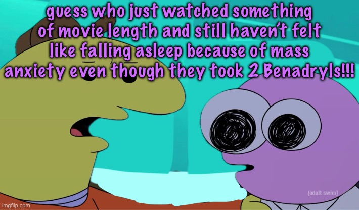 IAMGOINENTALIAMGOINGMENTALIGOINGMENTAL | guess who just watched something of movie length and still haven’t felt like falling asleep because of mass anxiety even though they took 2 Benadryls!!! | image tagged in eh who gives a smile,cinnabox announcement | made w/ Imgflip meme maker