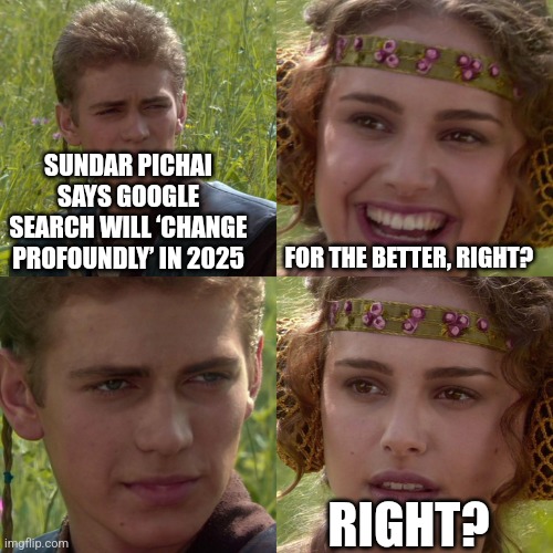 Anakin Padme 4 Panel | SUNDAR PICHAI SAYS GOOGLE SEARCH WILL ‘CHANGE PROFOUNDLY’ IN 2025; FOR THE BETTER, RIGHT? RIGHT? | image tagged in anakin padme 4 panel | made w/ Imgflip meme maker