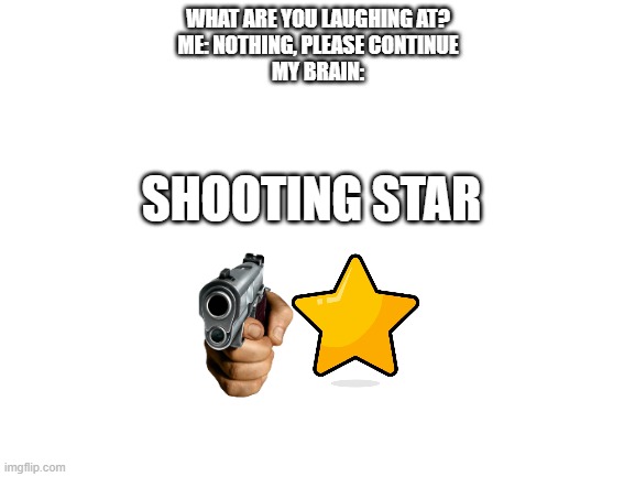 real | WHAT ARE YOU LAUGHING AT?
ME: NOTHING, PLEASE CONTINUE
MY BRAIN:; SHOOTING STAR | image tagged in blank white template,my brain | made w/ Imgflip meme maker