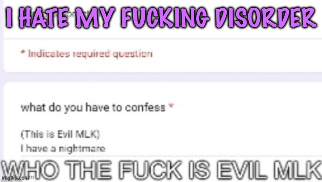 I said this a little bit ago but I AM GOING INSANE WHY DO I NEED TO BE INFLICTED WITH THIS CURSE | I HATE MY FUCKING DISORDER | image tagged in who the fuck is evil mlk,cinnabox announcement | made w/ Imgflip meme maker
