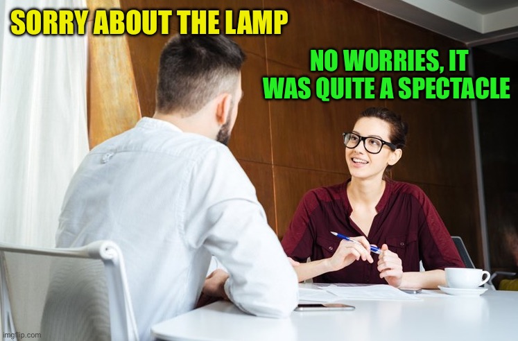 job interview | SORRY ABOUT THE LAMP NO WORRIES, IT WAS QUITE A SPECTACLE | image tagged in job interview | made w/ Imgflip meme maker