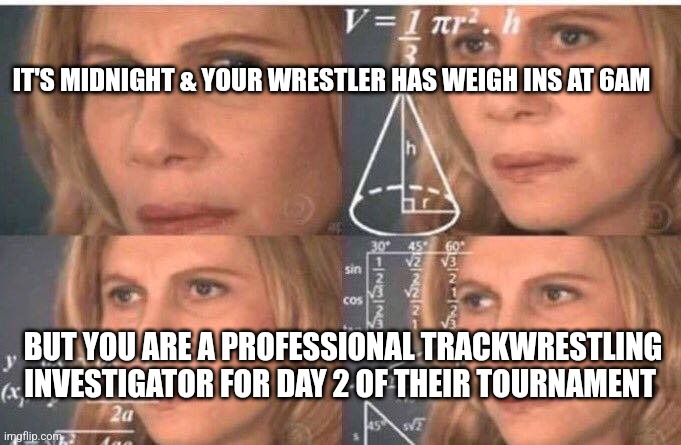 Wrestling mom trackwrestling wrestling | IT'S MIDNIGHT & YOUR WRESTLER HAS WEIGH INS AT 6AM; BUT YOU ARE A PROFESSIONAL TRACKWRESTLING INVESTIGATOR FOR DAY 2 OF THEIR TOURNAMENT | image tagged in math lady/confused lady | made w/ Imgflip meme maker