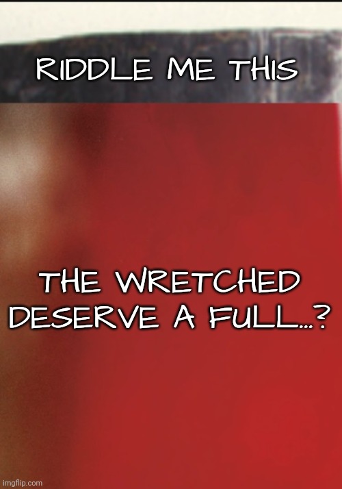 Another Reason Not to Continue | RIDDLE ME THIS; THE WRETCHED DESERVE A FULL...? | image tagged in riddle,music | made w/ Imgflip meme maker