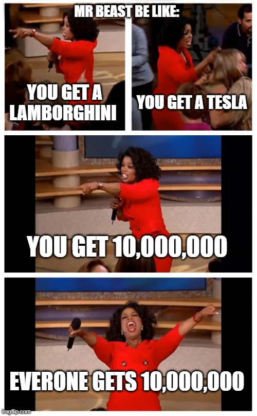 Mr.Beast Be Like: | MR BEAST BE LIKE:; YOU GET A LAMBORGHINI; YOU GET A TESLA; YOU GET 10,000,000; EVERONE GETS 10,000,000 | image tagged in memes,oprah you get a car everybody gets a car | made w/ Imgflip meme maker