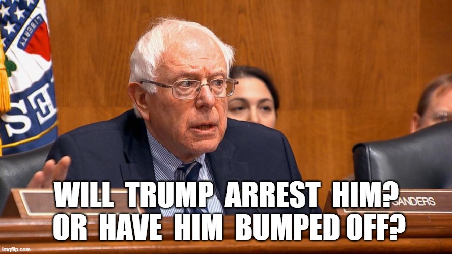 Feeling the Bern | WILL  TRUMP  ARREST  HIM?  OR  HAVE  HIM  BUMPED OFF? | image tagged in bernie sanders | made w/ Imgflip meme maker