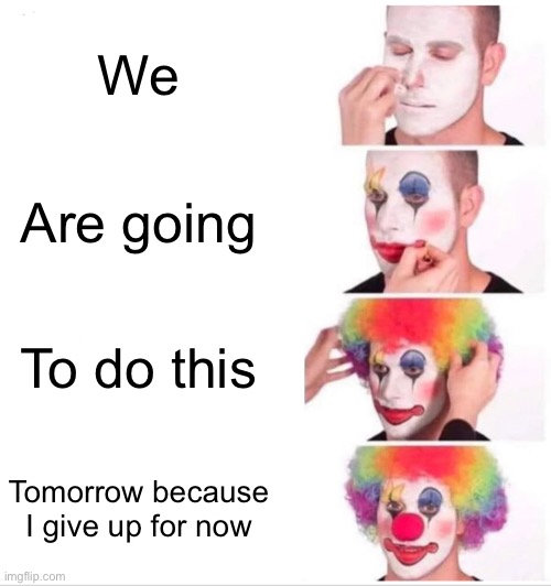 I | We; Are going; To do this; Tomorrow because I give up for now | image tagged in memes,clown applying makeup | made w/ Imgflip meme maker