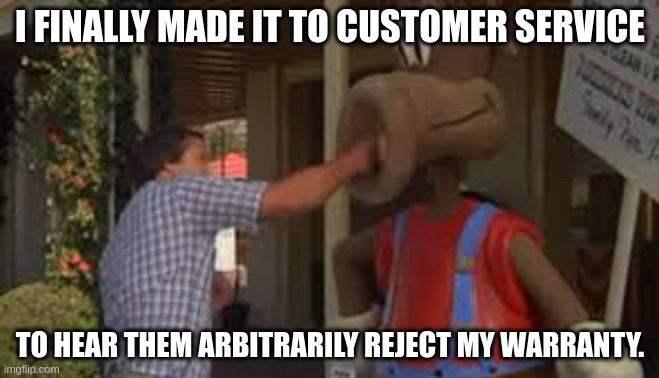 Real products don't need warranties | I FINALLY MADE IT TO CUSTOMER SERVICE; TO HEAR THEM ARBITRARILY REJECT MY WARRANTY. | image tagged in warranty | made w/ Imgflip meme maker