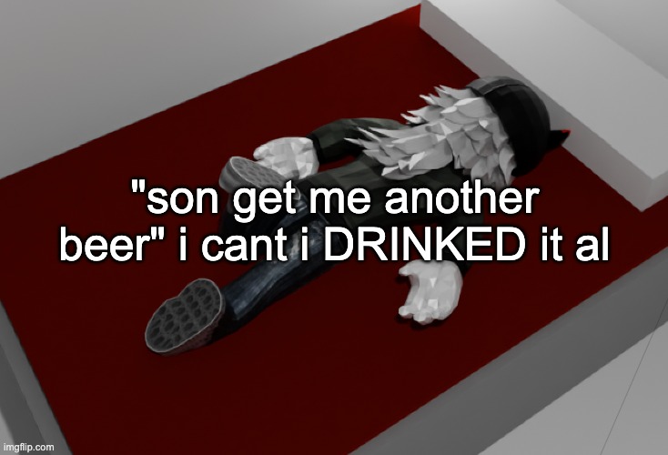 now im drunk as fuck about to pass out | "son get me another beer" i cant i DRINKED it al | image tagged in now im drunk as fuck about to pass out | made w/ Imgflip meme maker