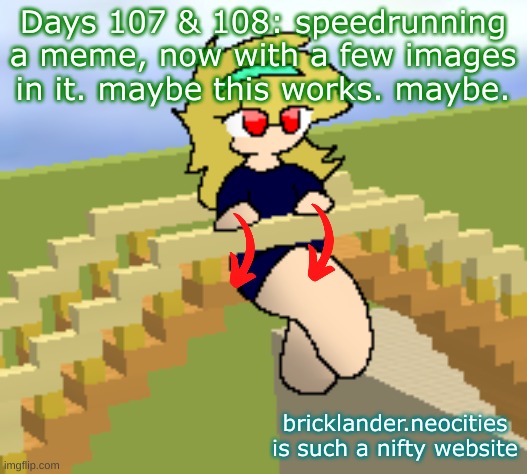 Days 107 & 108: images in it | Days 107 & 108: speedrunning a meme, now with a few images in it. maybe this works. maybe. bricklander.neocities is such a nifty website | image tagged in nice,stuff | made w/ Imgflip meme maker