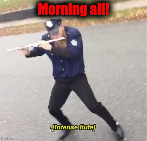 [Intense flute] | Morning all! | image tagged in intense flute | made w/ Imgflip meme maker