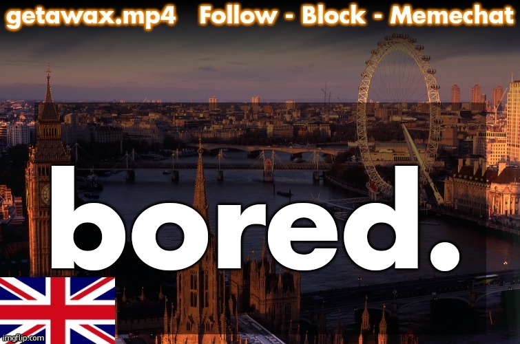 Getawax London Temp | bored. | image tagged in getawax london temp | made w/ Imgflip meme maker