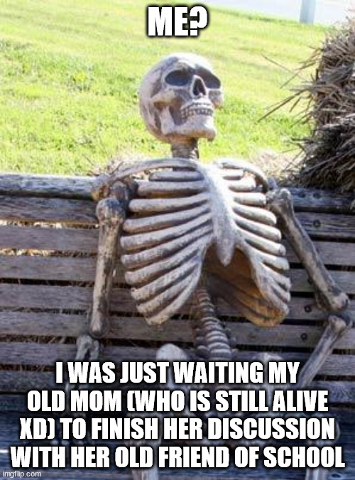 Waiting Skeleton | ME? I WAS JUST WAITING MY OLD MOM (WHO IS STILL ALIVE XD) TO FINISH HER DISCUSSION WITH HER OLD FRIEND OF SCHOOL | image tagged in memes,waiting skeleton,bruh moment,mom,waiting | made w/ Imgflip meme maker