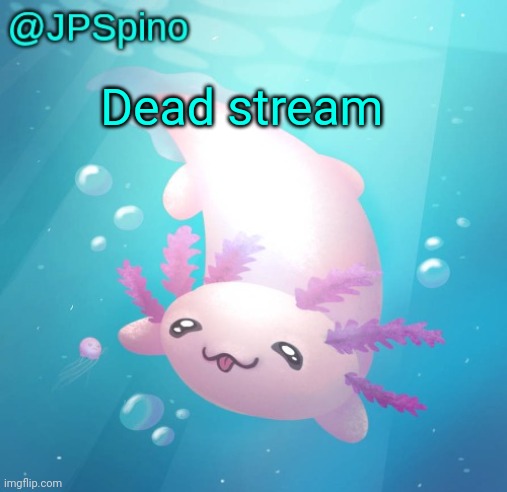 JPSpino's axolotl temp updated | Dead stream | image tagged in jpspino's axolotl temp updated | made w/ Imgflip meme maker