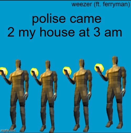 weeeeeeeeeeeeeeeeeeeeeeeezr | polise came 2 my house at 3 am | image tagged in weeeeeeeeeeeeeeeeeeeeeeeezr | made w/ Imgflip meme maker