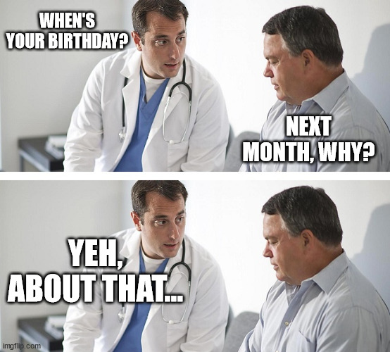 How do we tell him? | WHEN'S YOUR BIRTHDAY? NEXT MONTH, WHY? YEH, ABOUT THAT... | image tagged in doctor and patient,dark humour,birthday,oh wow are you actually reading these tags | made w/ Imgflip meme maker