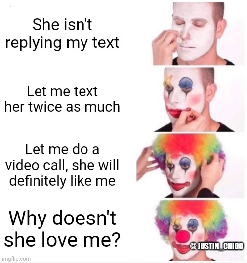 Clown Applying Makeup | She isn't replying my text; Let me text her twice as much; Let me do a video call, she will definitely like me; Why doesn't she love me? @ JUSTIN_CHIDO | image tagged in memes,clown applying makeup | made w/ Imgflip meme maker