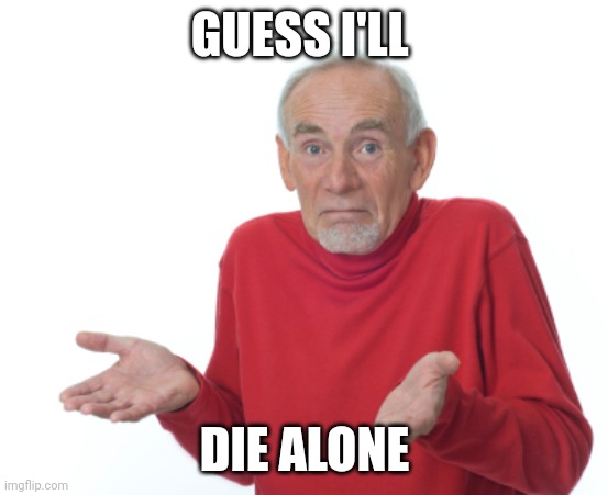 Guess I'll die  | GUESS I'LL; DIE ALONE | image tagged in guess i'll die | made w/ Imgflip meme maker
