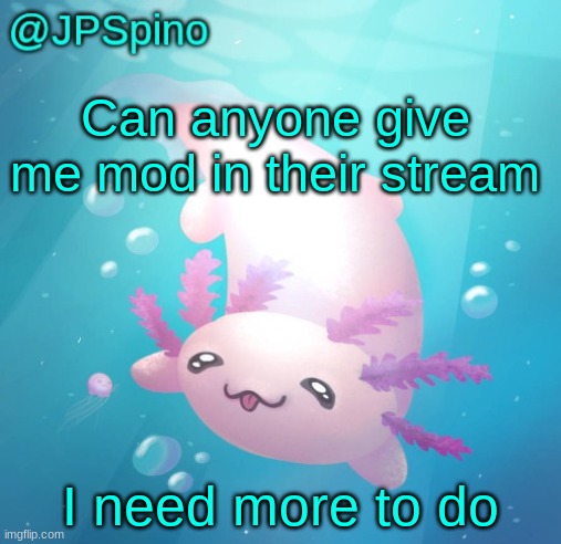i'm so bored rn | Can anyone give me mod in their stream; I need more to do | image tagged in jpspino's axolotl temp updated | made w/ Imgflip meme maker