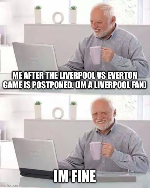 oh cmon man :( | ME AFTER THE LIVERPOOL VS EVERTON GAME IS POSTPONED. (IM A LIVERPOOL FAN); IM FINE | image tagged in memes,hide the pain harold,funny,bruh,oh come on | made w/ Imgflip meme maker