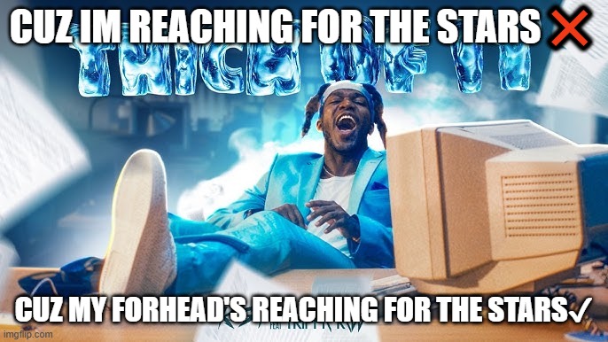 KSI Song | CUZ IM REACHING FOR THE STARS❌; CUZ MY FORHEAD'S REACHING FOR THE STARS✔ | image tagged in ksi song | made w/ Imgflip meme maker