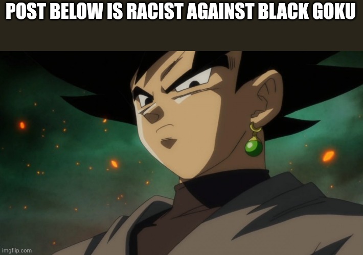 Goku Black Serious | POST BELOW IS RACIST AGAINST BLACK GOKU | image tagged in goku black serious | made w/ Imgflip meme maker