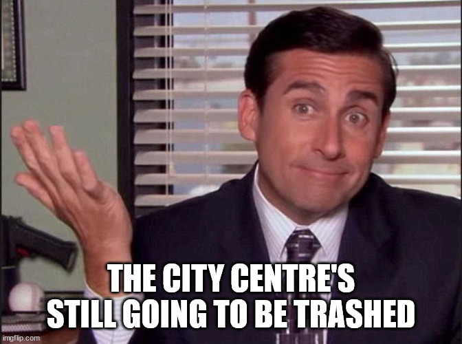 Michael Scott | THE CITY CENTRE'S STILL GOING TO BE TRASHED | image tagged in michael scott | made w/ Imgflip meme maker