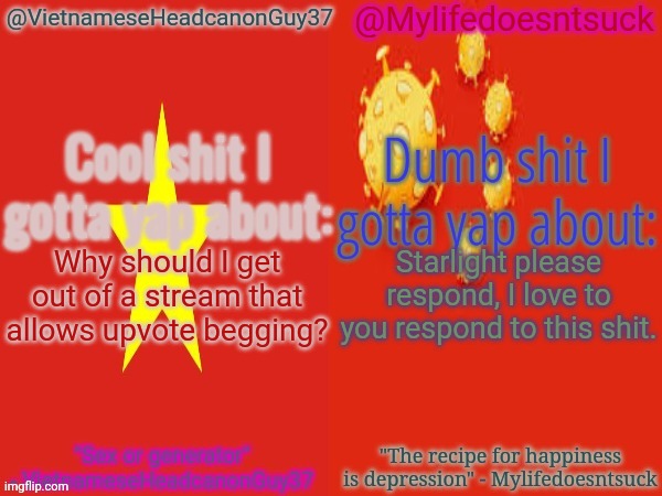 Oh welp | Why should I get out of a stream that allows upvote begging? Starlight please respond, I love to you respond to this shit. | image tagged in vietnameseheadcanonguy37 and mylifedoesntsuck's yapping shit,memes,msmg,upvote begging | made w/ Imgflip meme maker