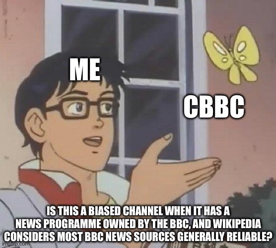 Not everything is biased as you think! | ME; CBBC; IS THIS A BIASED CHANNEL WHEN IT HAS A NEWS PROGRAMME OWNED BY THE BBC, AND WIKIPEDIA CONSIDERS MOST BBC NEWS SOURCES GENERALLY RELIABLE? | image tagged in memes,is this a pigeon | made w/ Imgflip meme maker