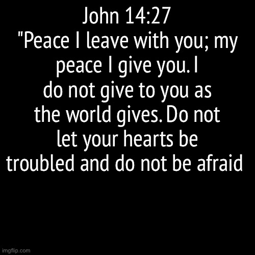 Amen | John 14:27
"Peace I leave with you; my peace I give you. I do not give to you as the world gives. Do not let your hearts be troubled and do not be afraid | image tagged in the bible | made w/ Imgflip meme maker