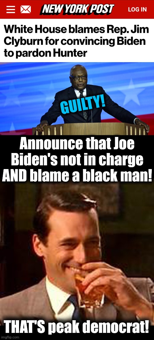 We've reached peak democrat! | GUILTY! Announce that Joe Biden's not in charge AND blame a black man! THAT'S peak democrat! | image tagged in jon hamm mad men,memes,karine jean-pierre,democrats,pardon,joe biden | made w/ Imgflip meme maker