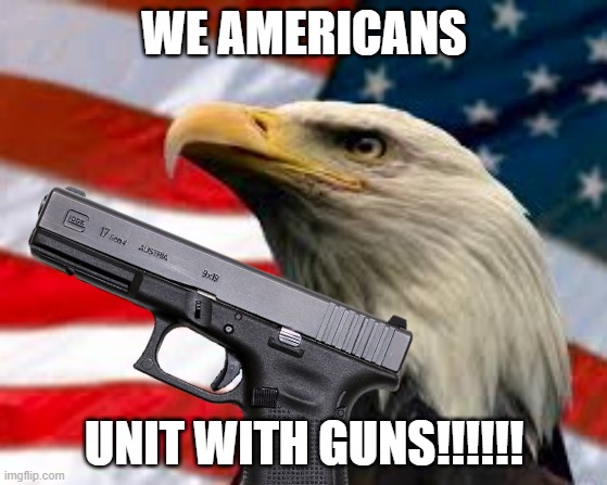 gun | WE AMERICANS; UNIT WITH GUNS!!!!!! | image tagged in murica patriotic eagle | made w/ Imgflip meme maker