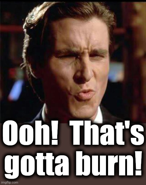 Christian Bale Ooh | Ooh!  That's
gotta burn! | image tagged in christian bale ooh | made w/ Imgflip meme maker