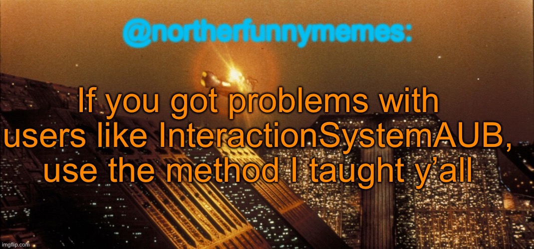 If you don’t know, the method is replying with upvote begging | If you got problems with users like InteractionSystemAUB, use the method I taught y’all | image tagged in northerfunnymemes announcement template | made w/ Imgflip meme maker