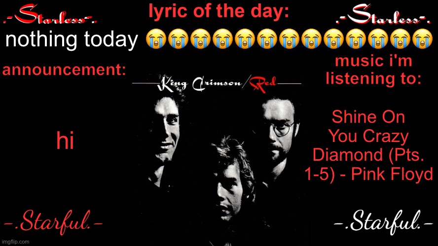 Starless's annoucement template | nothing today 😭😭😭😭😭😭😭😭😭😭😭😭😭; hi; Shine On You Crazy Diamond (Pts. 1-5) - Pink Floyd | image tagged in starless's annoucement template | made w/ Imgflip meme maker