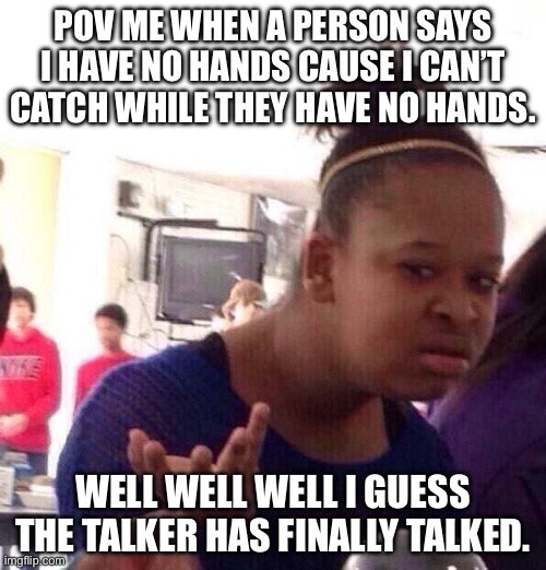 This never happened but you can relate to it right? | POV ME WHEN A PERSON SAYS I HAVE NO HANDS CAUSE I CAN’T CATCH WHILE THEY HAVE NO HANDS. WELL WELL WELL I GUESS THE TALKER HAS FINALLY TALKED. | image tagged in memes,black girl wat | made w/ Imgflip meme maker