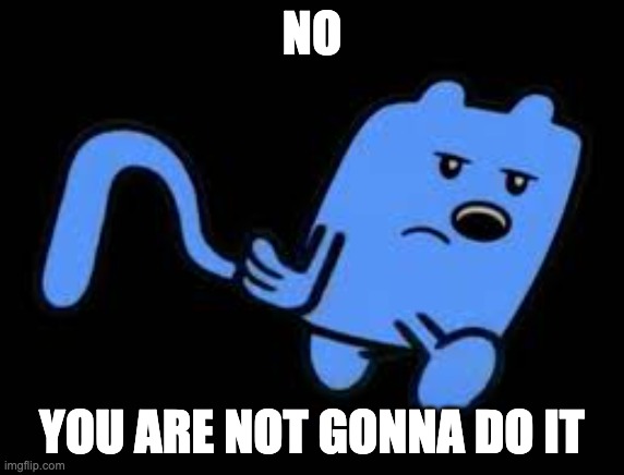 blue wubbzy | NO YOU ARE NOT GONNA DO IT | image tagged in blue wubbzy | made w/ Imgflip meme maker