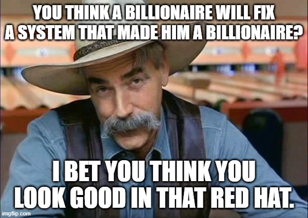 Maga level stupid | YOU THINK A BILLIONAIRE WILL FIX A SYSTEM THAT MADE HIM A BILLIONAIRE? I BET YOU THINK YOU LOOK GOOD IN THAT RED HAT. | image tagged in sam elliott special kind of stupid,maga,donald trump | made w/ Imgflip meme maker