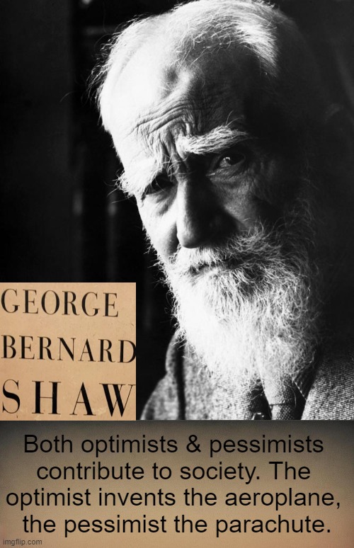 A pessimist sees the difficulty in every opportunity; an optimist sees the opportunity in every difficulty. ~~  Winston Churchil | Both optimists & pessimists 
contribute to society. The 
optimist invents the aeroplane, 
the pessimist the parachute. | image tagged in george bernard shaw,quotes,optimist,pessimist,deep thought,funny | made w/ Imgflip meme maker