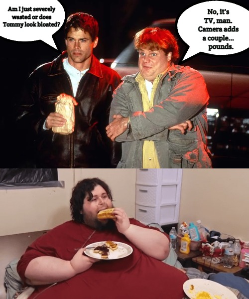 Tommy Boy | No, it's TV, man. Camera adds a couple...     pounds. Am I just severely wasted or does Tommy look bloated? | image tagged in tommy boy | made w/ Imgflip meme maker