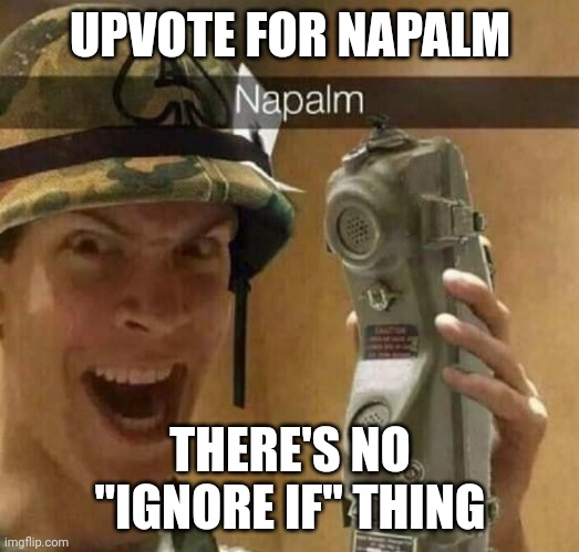 Napalm | UPVOTE FOR NAPALM; THERE'S NO "IGNORE IF" THING | image tagged in napalm | made w/ Imgflip meme maker