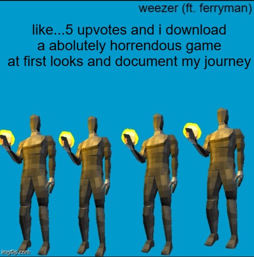 idk maybe | like...5 upvotes and i download a abolutely horrendous game at first looks and document my journey | image tagged in weeeeeeeeeeeeeeeeeeeeeeeezr | made w/ Imgflip meme maker