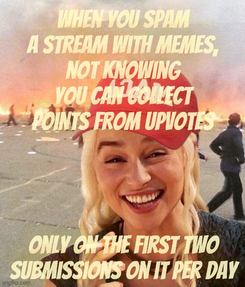 Spamming a stream with memes only to not collect points on them | When you spam a stream with memes,
not knowing you can collect points from upvotes; Only on the first two submissions on it per day | image tagged in disaster smoker girl maga edition,spamming streams,all for naught,only collect upvotes on the first two per day,per stream | made w/ Imgflip meme maker