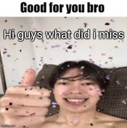 Good for you bro (Iraqi_Randomizer temp) | Hi guys what did i miss | image tagged in good for you bro iraqi_randomizer temp | made w/ Imgflip meme maker