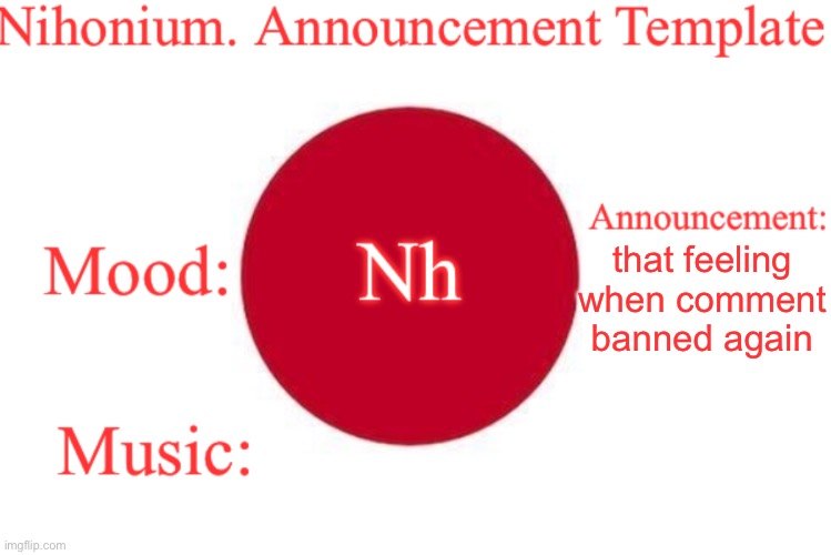 Nihonium. Announcement Template | that feeling when comment banned again | image tagged in nihonium announcement template | made w/ Imgflip meme maker