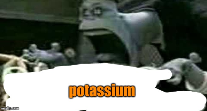 Potassium | potassium | image tagged in quiero sexoooo | made w/ Imgflip meme maker