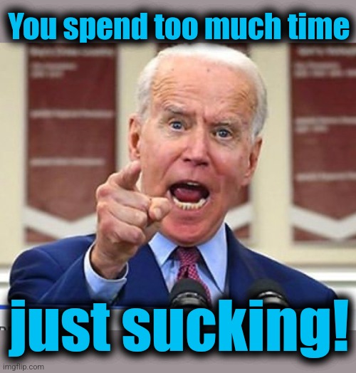 Joe Biden no malarkey | You spend too much time just sucking! | image tagged in joe biden no malarkey | made w/ Imgflip meme maker