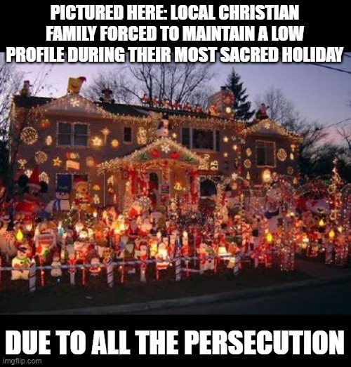 PICTURED HERE: LOCAL CHRISTIAN FAMILY FORCED TO MAINTAIN A LOW PROFILE DURING THEIR MOST SACRED HOLIDAY; DUE TO ALL THE PERSECUTION | image tagged in war on christmas,christians,christmas | made w/ Imgflip meme maker