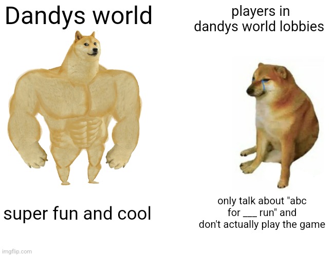 just play the game... | Dandys world; players in dandys world lobbies; super fun and cool; only talk about "abc for ___ run" and don't actually play the game | image tagged in memes,buff doge vs cheems | made w/ Imgflip meme maker