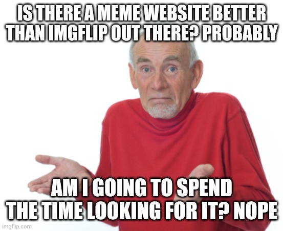 I'm too lazy | IS THERE A MEME WEBSITE BETTER THAN IMGFLIP OUT THERE? PROBABLY; AM I GOING TO SPEND THE TIME LOOKING FOR IT? NOPE | image tagged in guess i'll die,imgflip | made w/ Imgflip meme maker