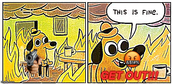 This Is Fine Meme | ._. 🤬; GET OUT!!! | image tagged in memes,this is fine | made w/ Imgflip meme maker